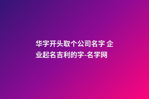 华字开头取个公司名字 企业起名吉利的字-名学网-第1张-公司起名-玄机派